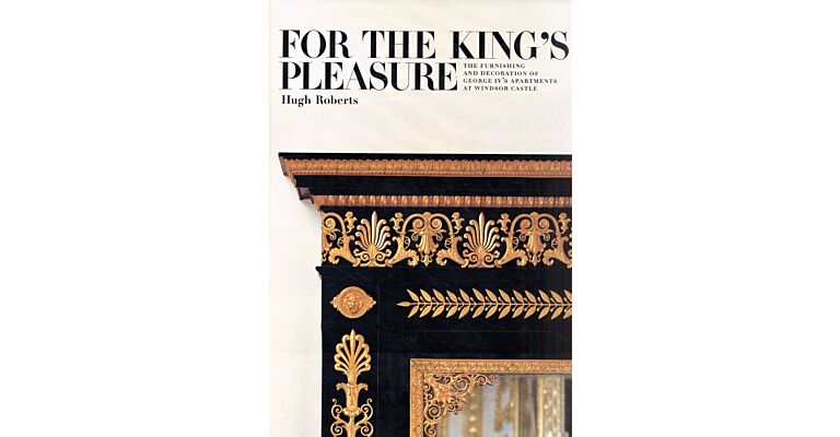 For the King's Pleasure: The furnishing and decoration of George IV 's Apartments at Windsor Castle