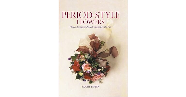 Period-style Flowers. Flower Arranging Projects inspired by the Past