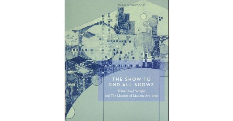 The Show to End All Shows. Frank Lloyd Wright and the Museum of Modern Art, 1940
