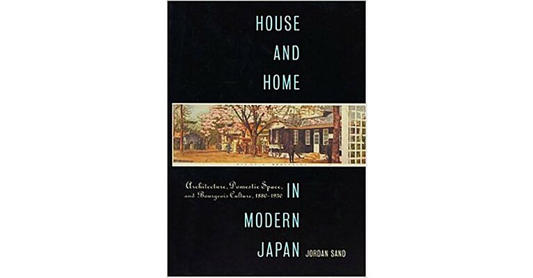 House and Home in Modern Japan. Architecture, Domestic Space, and Bourgeois Culture, 1880-1930