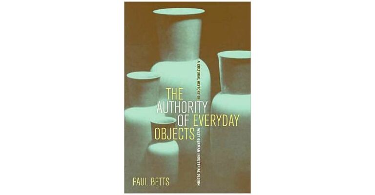 The Authority of Everyday Objects : A Cultural History of West German Industrial Design