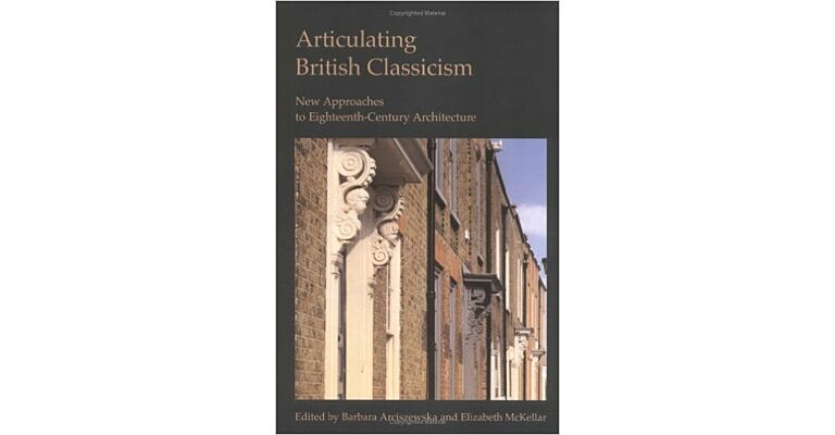 Articulating British Classicism - New Approaches to Eighteenth-Century Architecture