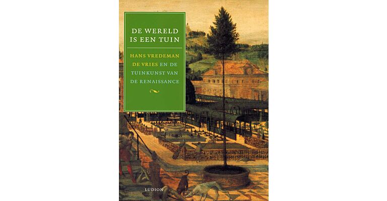 De Wereld is een Tuin. Hans Vredeman de Vries en de Tuinkunst van de Renaissance