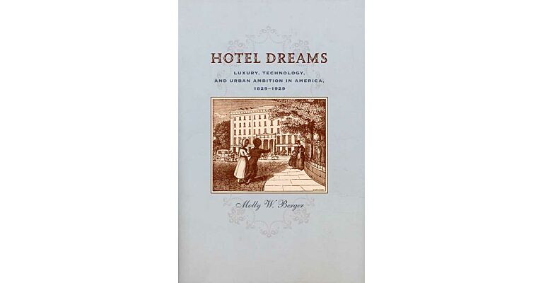 Hotel Dreams : Luxury, Technology, and the Urban Ambitions in America 1829-1929