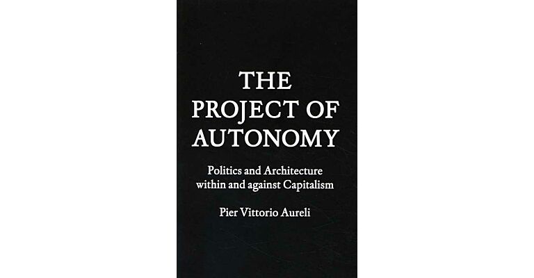 The Project of Autonomy : Politics and Architecture within and against Capitalism