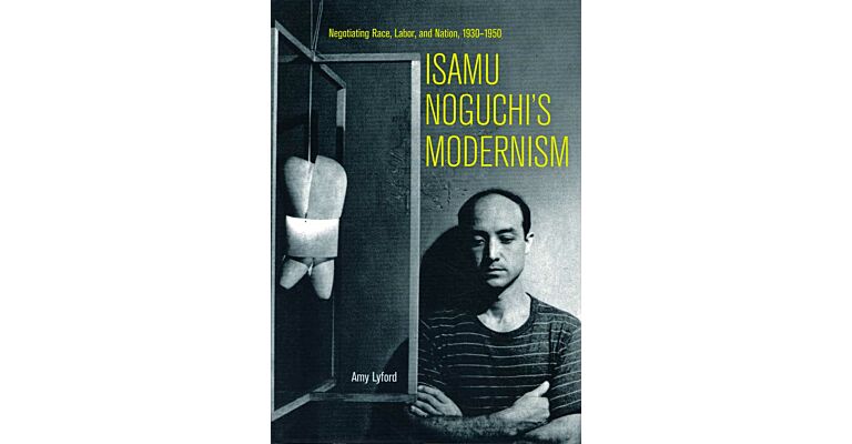 Isamu Noguchi's Modernism : Negotiating Race, Labor, and Nation 1930-1950