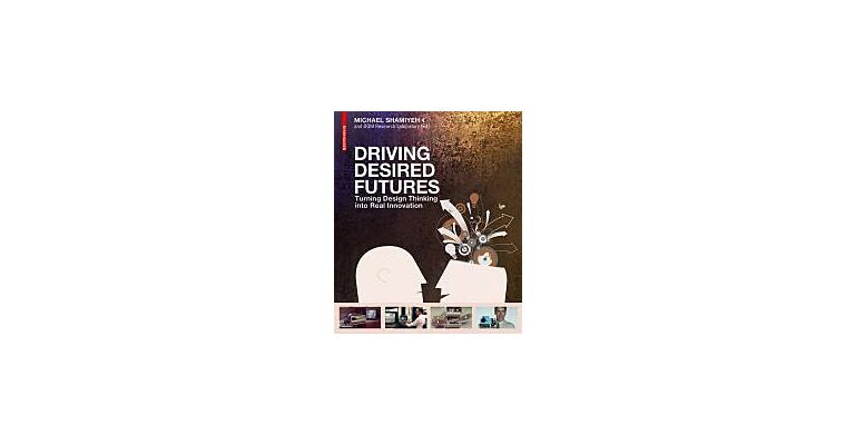 Driving Desired Futures - Turning Design Thinking into Real Innovation