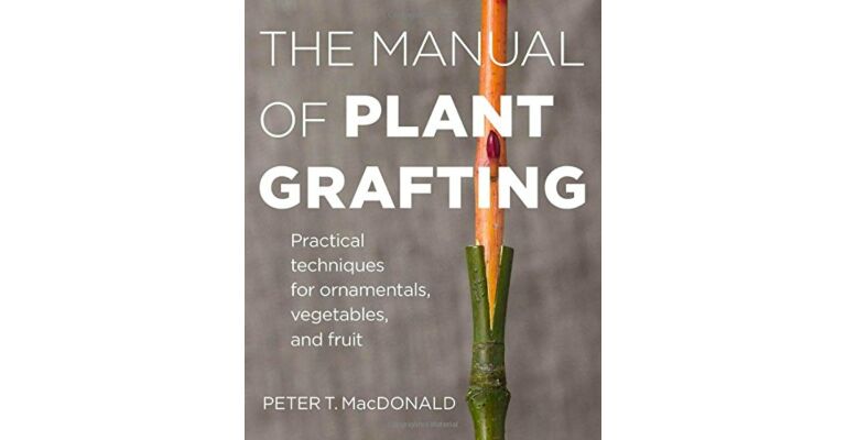 The Manual of Plant Grafting - Practical Techniques for Ornamentals, Vegetables and Fruit