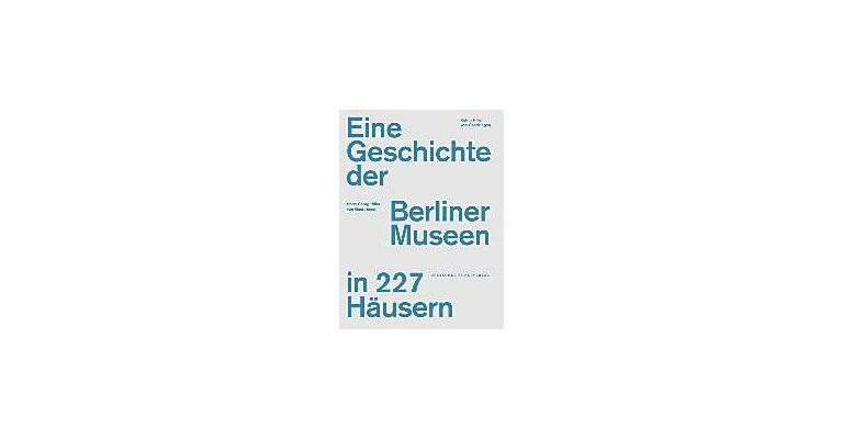 Eine Geschichte der Berliner Museen in 227 Hausern