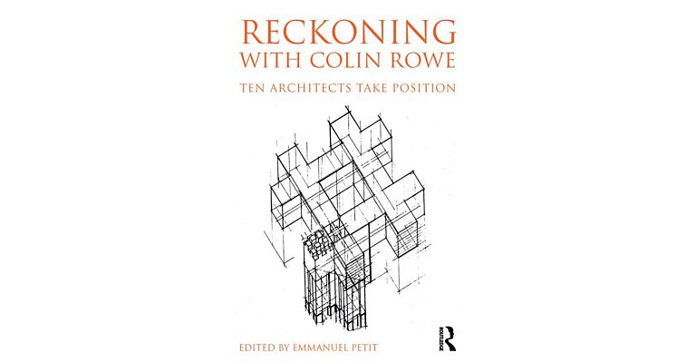 Reckoning with Colin Rowe - Ten Architects Take Position