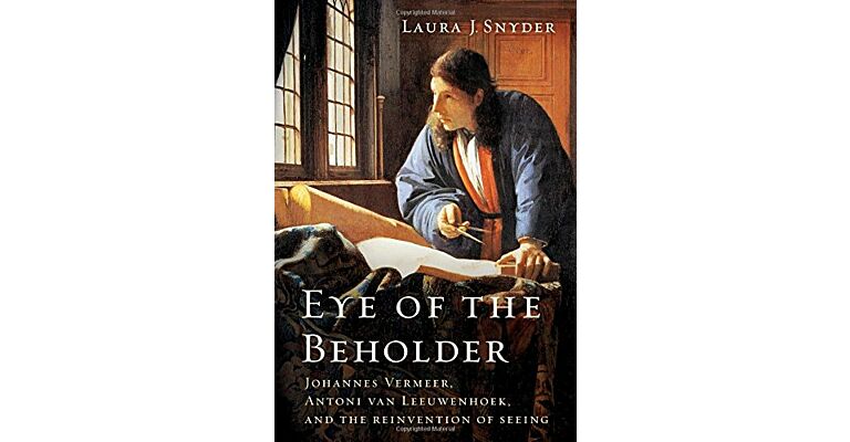 Eye of the Beholder - Johannes Vermeer, Antoni van Leeuwenhoek and the Reinvention of Seeing