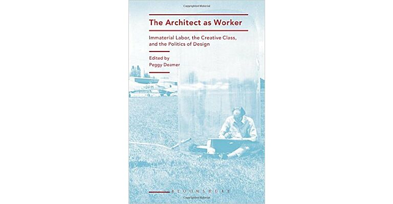 The Architect as Worker - Immaterial Labor, the Creative Class, and the Politics of Design