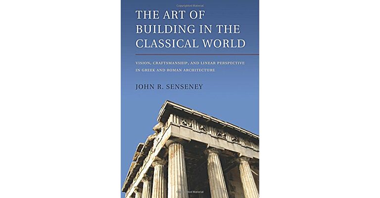 The Art of Building in the Classical World - Vision, Craftsmanship, and Linear Perspective