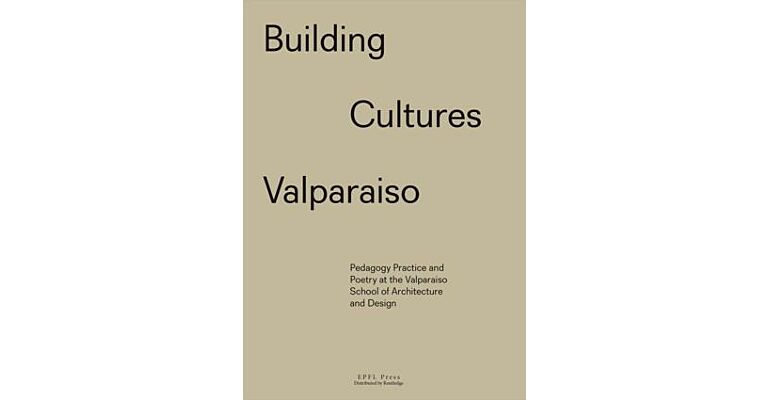 Building Cultures Valparaiso : Pedagogy Practice and Poetry at the Valparaiso School of Architecture