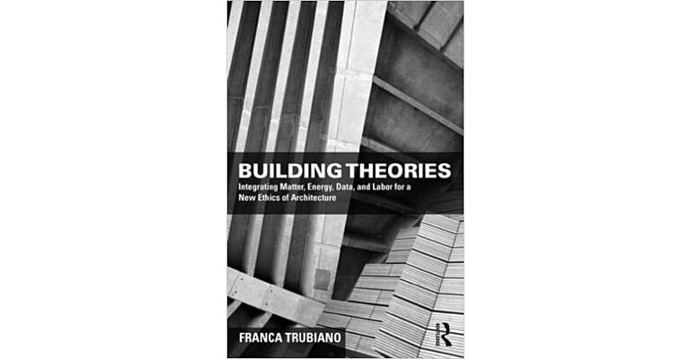Building Theories - Integrating Matter, Energy, Data and Labor for a New Ethics of Architecture