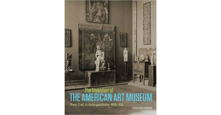 The Invention of the American Art Museum - From Craft to Kulturgeschichte 1870-1930