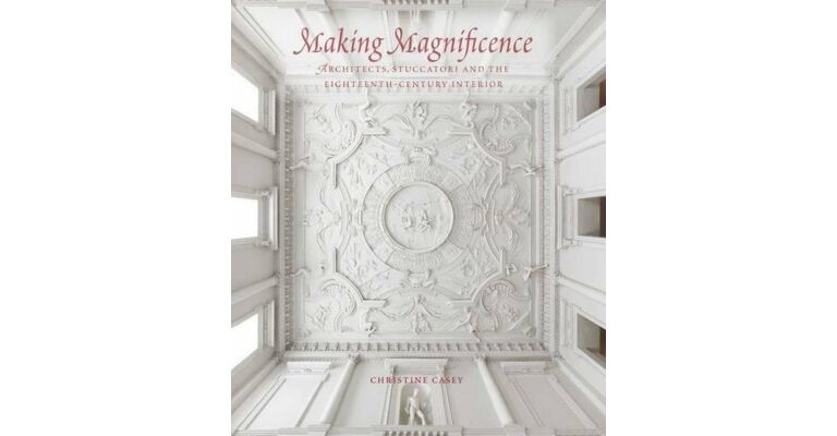 Making Magnificence - Architects, Stuccatori, and the Eighteenth-Century Interior