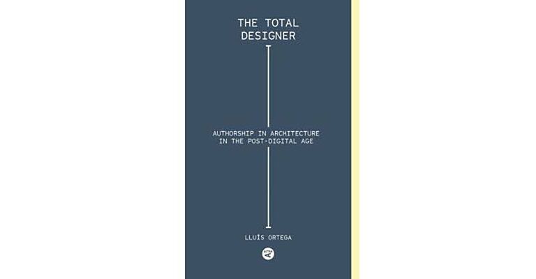 The Total Designer : Authorship in Architecture in the Postdigital Age