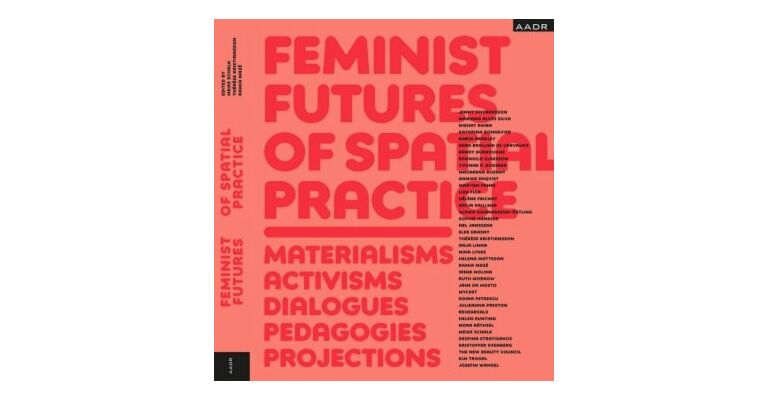 Feminist Futures of Spatial Practice - Materialism, Activism, Dialogues, Pedagogies, Projections