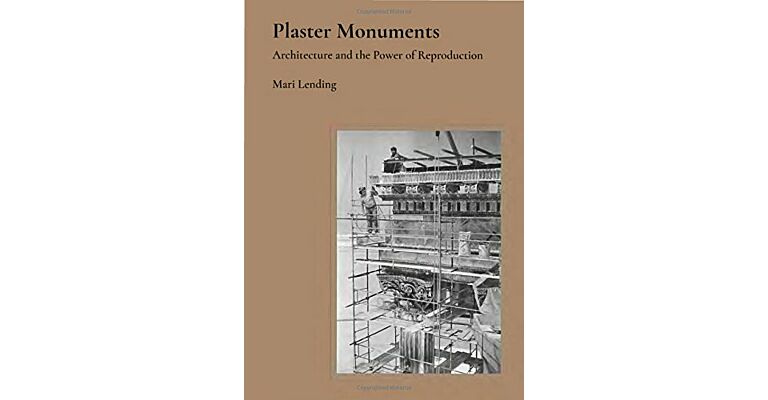 Plaster Monuments: Architecture and the Power of Reproduction