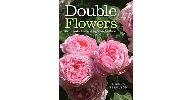 Double Flowers : The Remarkable Story of Extra-Petalled Blooms