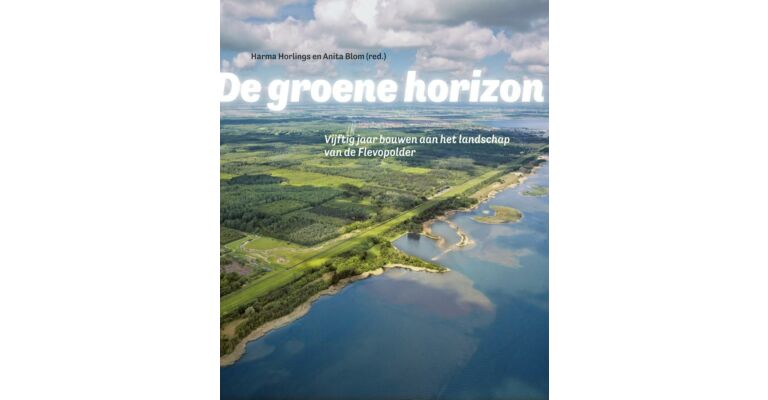 De groene horizon - Vijftig jaar bouwen aan het landschap van de Flevopolder
