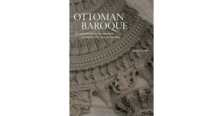 Ottoman Baroque - The Architectural Refashioning of Eighteenth-Century Istanbul
