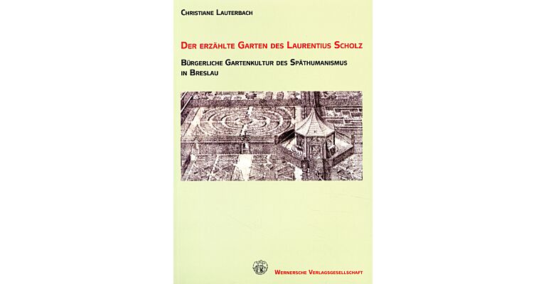 Der Erzáhlte Garten des Laurentius Scholz : Bürgerliche Gartenkultur des Späthumanismus in Breslau