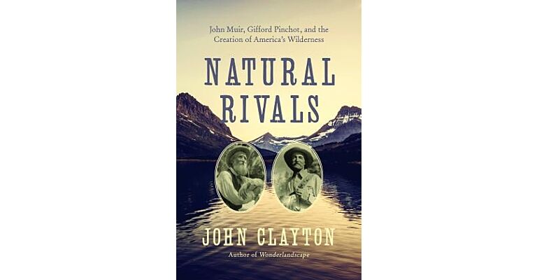 Natural Rivals - John Muir, Gifford Pinchot, and the Creation of America's Public Lands