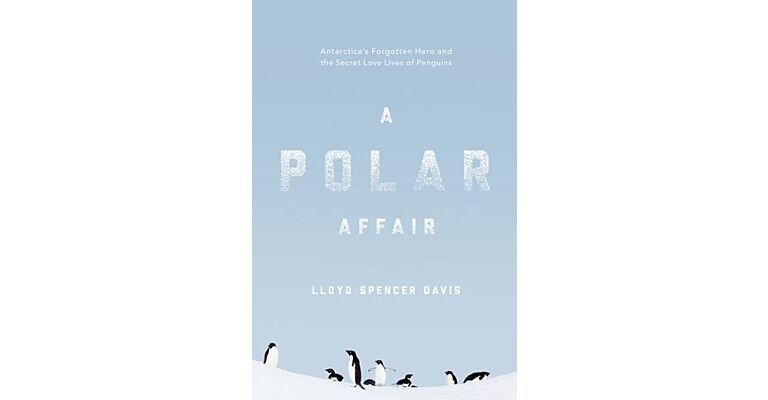 A Polar Affair - Antarctica's Forgotten Hero and the Secret Love Lives of Penguins