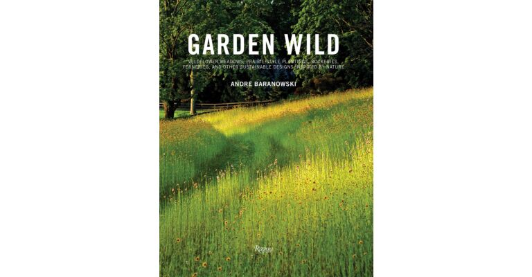 Garden Wild : Wildflower Meadows, Prairie-Style Plantings, Rockeries, Ferneries, and other Sustainable Designs inspired by Nature