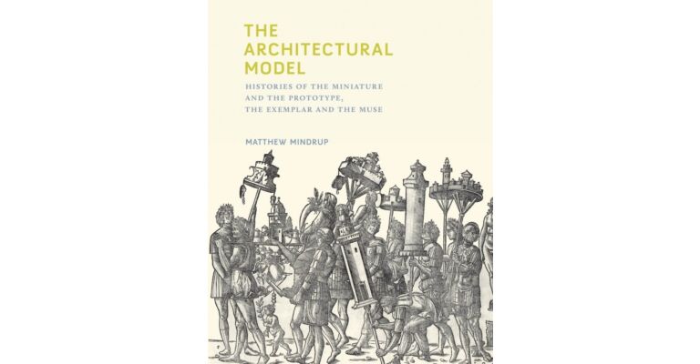The Architectural Model - Histories of the Miniature and the Prototype