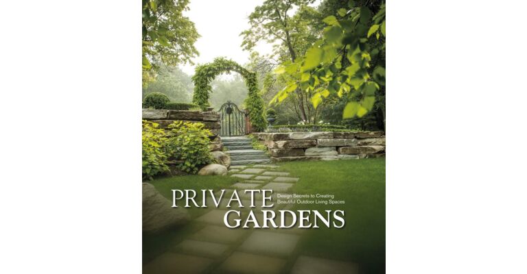 Private Gardens : Design Secrets to Creating Beautiful Outdoor Living Spaces