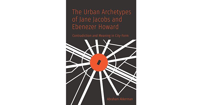 The Urban Archetypes of Jane Jacobs and Ebenezer Howard : Contradiction and Meaning in City Form