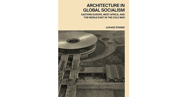 Architecture in Global Socialism - Eastern Europe, West Africa, and the Middle East in the Cold War