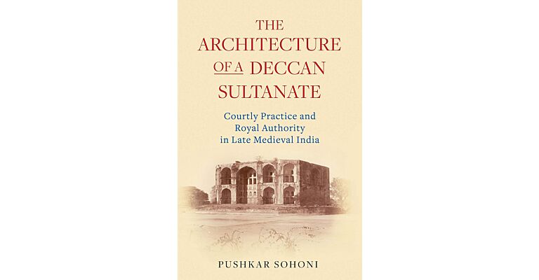 The Architecture of a Deccan Sultanate : Courtly Practice and Royal Authority in Late Medieval India