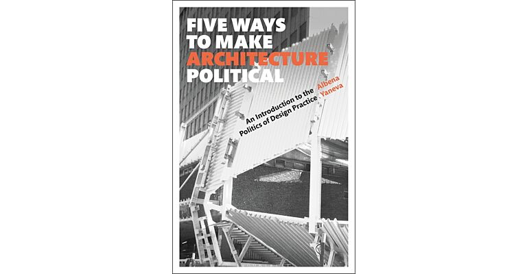 Five Ways to Make Architecture Political - An Introduction to the Politics of Design Practice