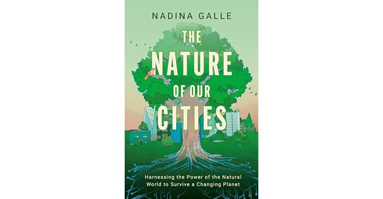 Nature of Our Cities, The : Harnessing the Power of the Natural World to Survive a Changing Planet