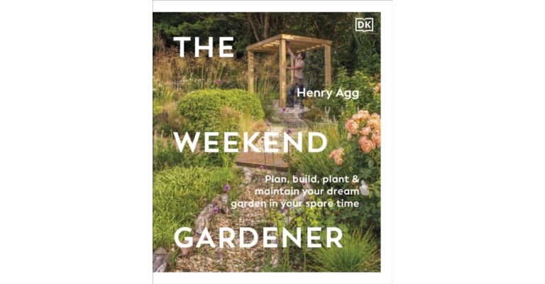 The Weekend Gardener : Plan, Build, Plant & Maintain Your Dream Garden in Your Spare Time