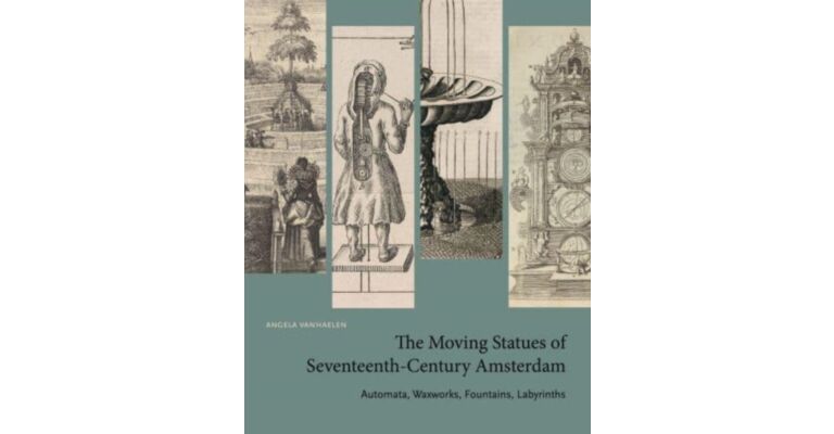The Moving Statues of Seventeenth-Century Amsterdam : Automata, Waxworks, Fountains, Labyrinths