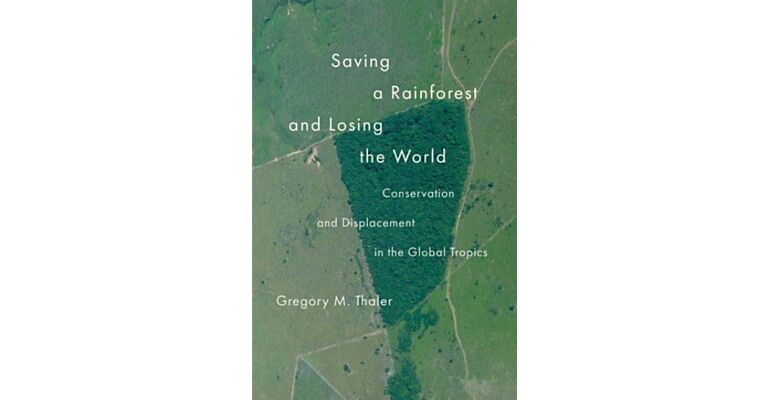 Saving a Rainforest and Losing the World : Conservation and Displacement in the Global Tropics