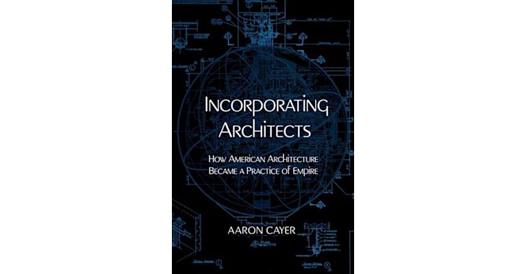 Incorporating Architects - How American Architecture Became a Practice of Empire