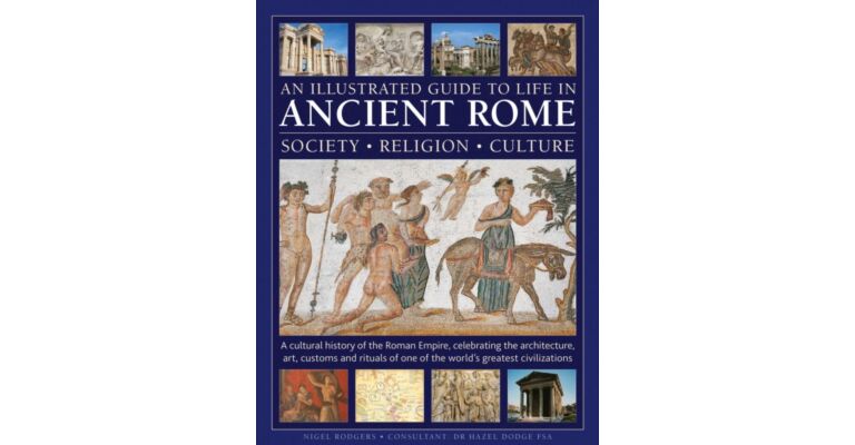 An Illustrated Guide to Life in Ancient Rome: society, religion, culture : A cultural history of the Roman Empire, celebrating the architecture, art, customs and rituals of one of the world’s greatest