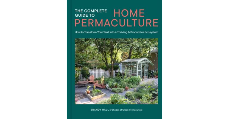 The Complete Guide to Home Permaculture : How to Transform Your Yard into a Thriving and Productive Ecosystem