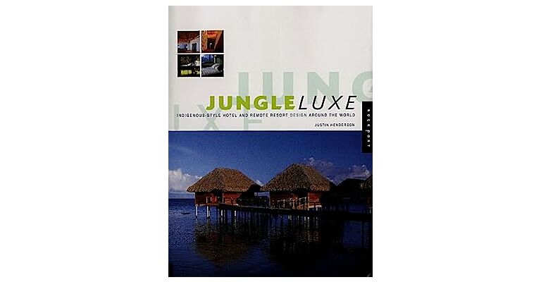 Jungle Luxe - Indigenous-style Hotel and Remote Resort Design around the World