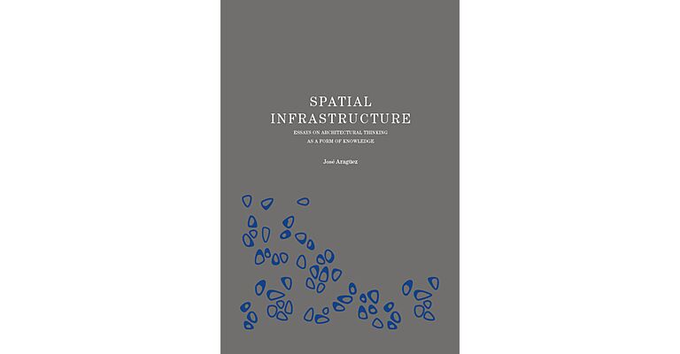 Spatial Infrastructure - Essays on Architectural Thinking as a Form of Knowledge