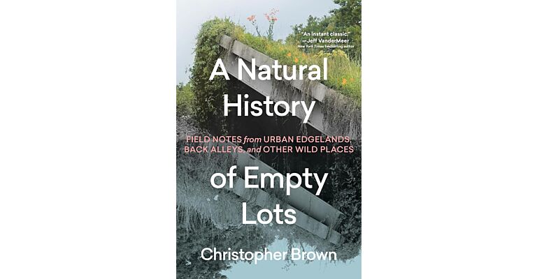 A Natural History of Empty Lots: Field Notes from Urban Edgelands, Back Alleys, and Other Wild Places