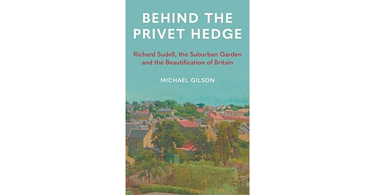 Behind the Privet - Richard Sudell, The Suburban Garden and the Beautificationof Britain