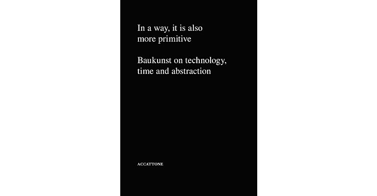In a way, it is also more primitive - Baukunst on Technology, Time and Abstraction