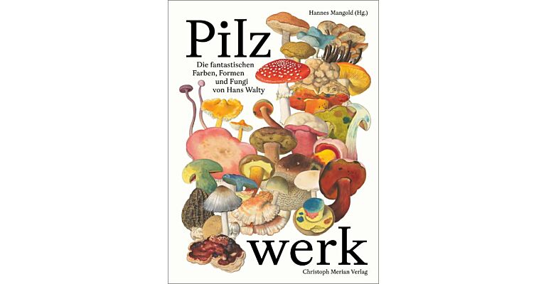 Pilzwerk - Die fantastischen Farben, Formen und Fungi von Hans Walty 